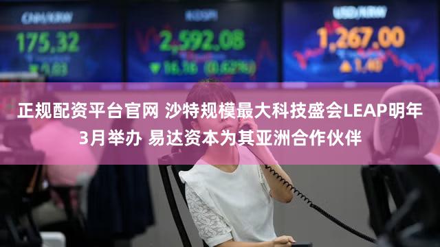 正规配资平台官网 沙特规模最大科技盛会LEAP明年3月举办 易达资本为其亚洲合作伙伴