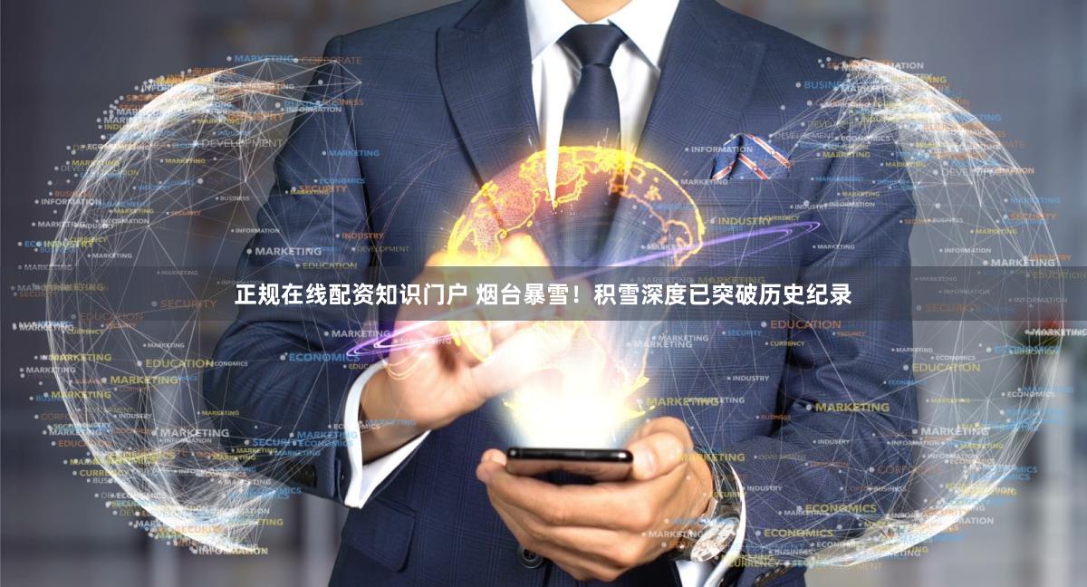正规在线配资知识门户 烟台暴雪！积雪深度已突破历史纪录