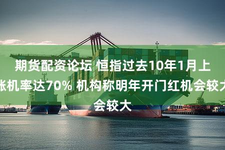 期货配资论坛 恒指过去10年1月上涨机率达70% 机构称明年开门红机会较大