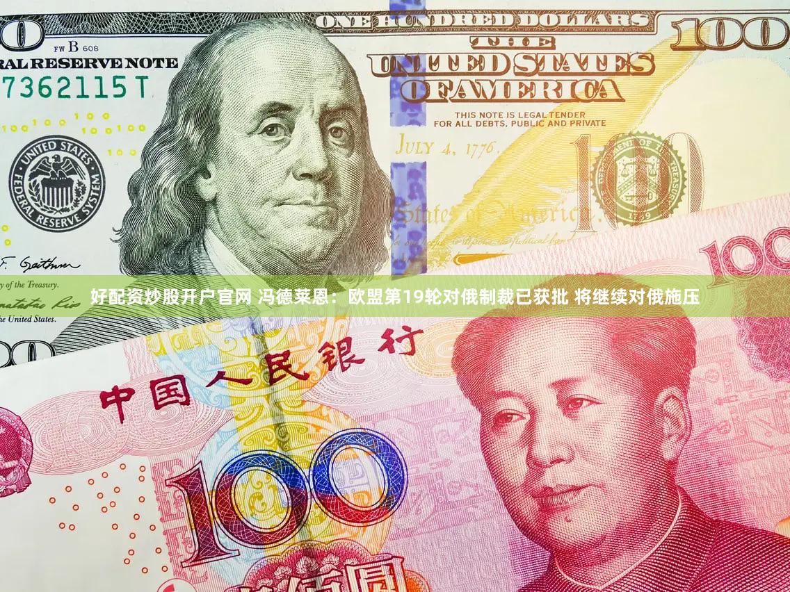 好配资炒股开户官网 冯德莱恩：欧盟第19轮对俄制裁已获批 将继续对俄施压