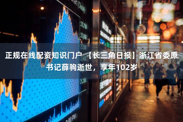 正规在线配资知识门户 【长三角日报】浙江省委原书记薛驹逝世，享年102岁