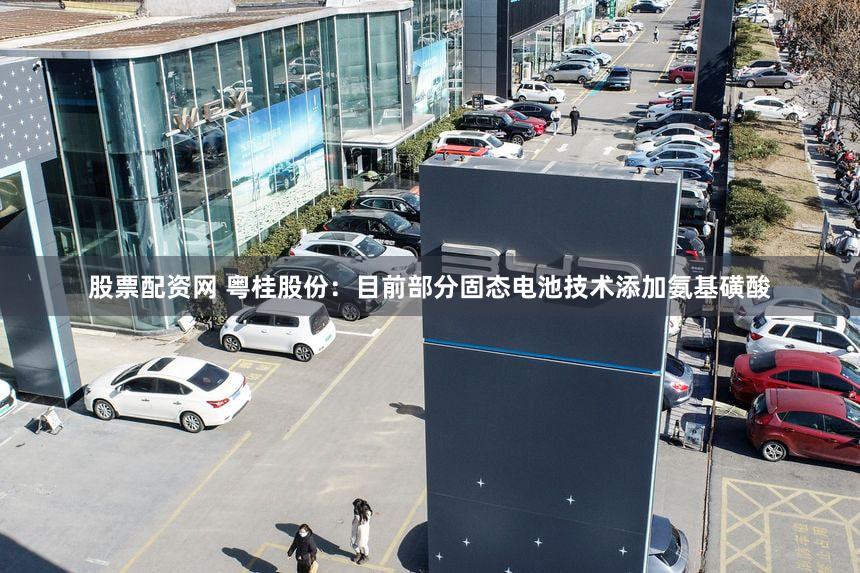 股票配资网 粤桂股份：目前部分固态电池技术添加氨基磺酸