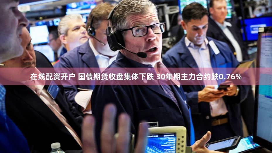 在线配资开户 国债期货收盘集体下跌 30年期主力合约跌0.76%
