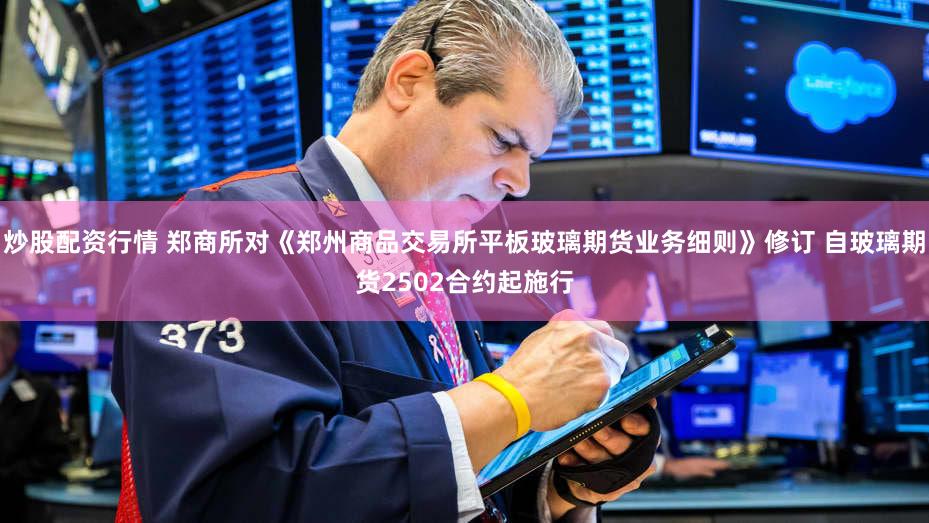 炒股配资行情 郑商所对《郑州商品交易所平板玻璃期货业务细则》修订 自玻璃期货2502合约起施行