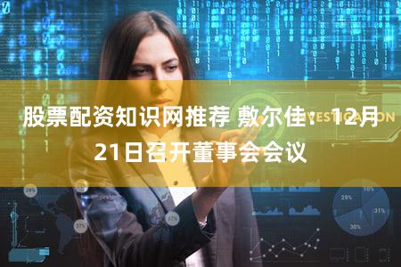 股票配资知识网推荐 敷尔佳：12月21日召开董事会会议