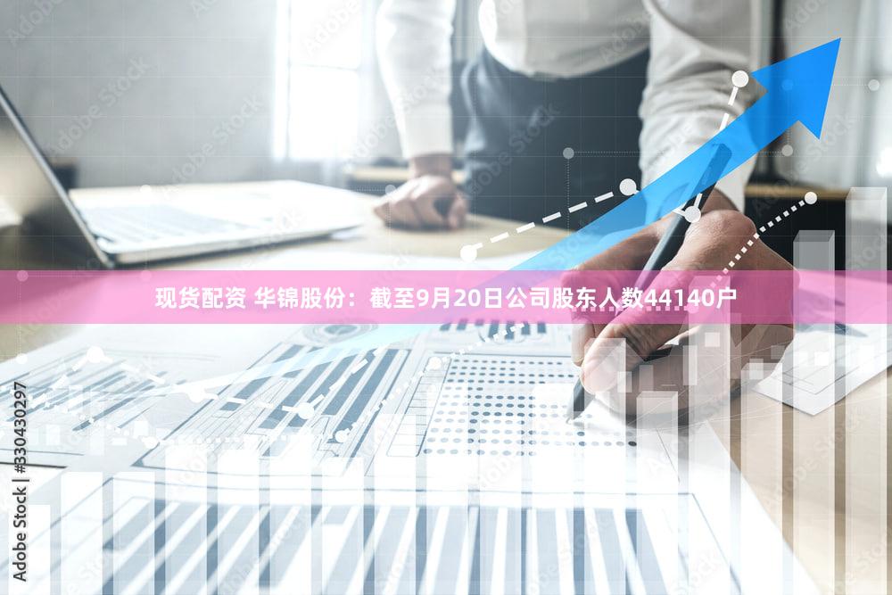现货配资 华锦股份：截至9月20日公司股东人数44140户