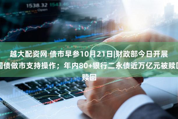 越大配资网 债市早参10月21日|财政部今日开展国债做市支持操作；年内80+银行二永债近万亿元被赎回