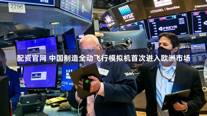 配资官网 中国制造全动飞行模拟机首次进入欧洲市场