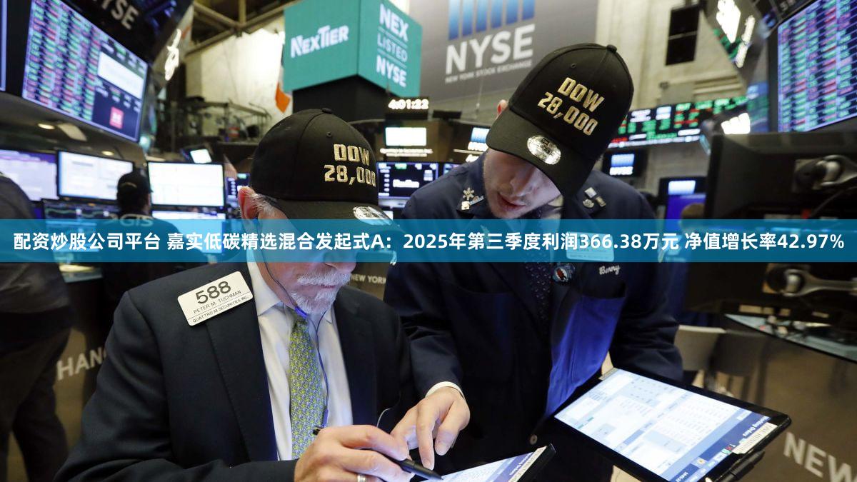 配资炒股公司平台 嘉实低碳精选混合发起式A：2025年第三季度利润366.38万元 净值增长率42.97%