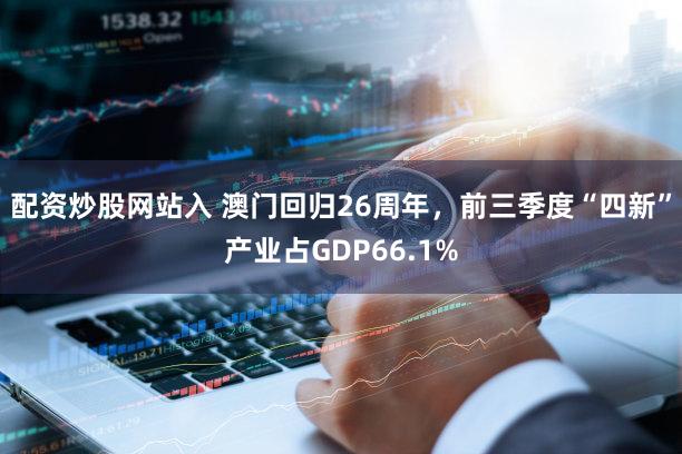 配资炒股网站入 澳门回归26周年，前三季度“四新”产业占GDP66.1%