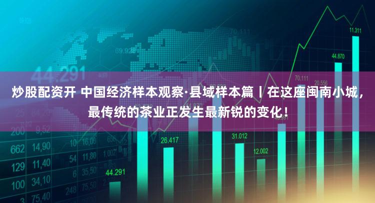 炒股配资开 中国经济样本观察·县域样本篇丨在这座闽南小城，最传统的茶业正发生最新锐的变化！
