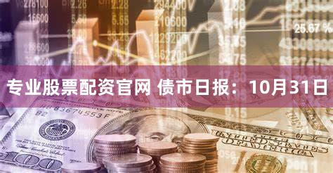 专业股票配资官网 债市日报：10月31日