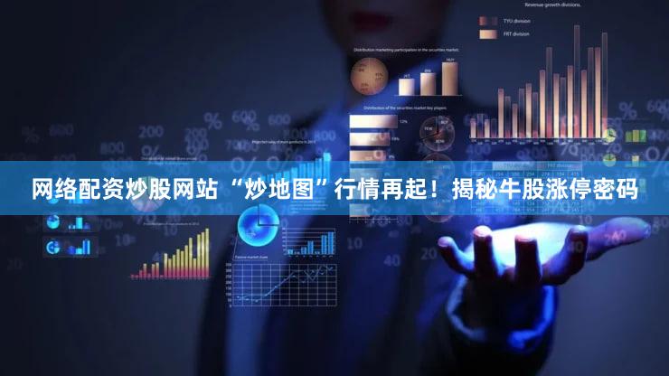网络配资炒股网站 “炒地图”行情再起！揭秘牛股涨停密码