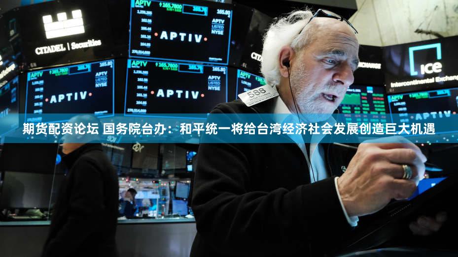 期货配资论坛 国务院台办：和平统一将给台湾经济社会发展创造巨大机遇