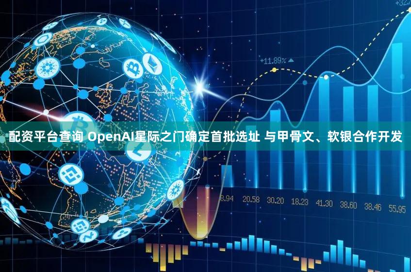 配资平台查询 OpenAI星际之门确定首批选址 与甲骨文、软银合作开发