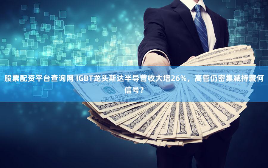 股票配资平台查询网 IGBT龙头斯达半导营收大增26%，高管仍密集减持藏何信号？