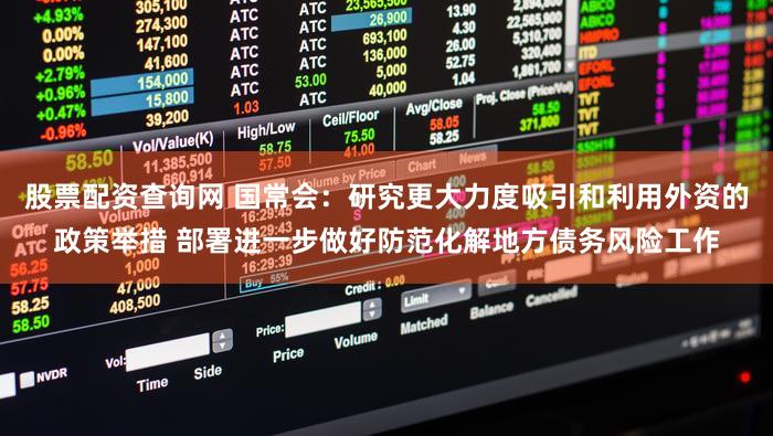 股票配资查询网 国常会：研究更大力度吸引和利用外资的政策举措 部署进一步做好防范化解地方债务风险工作