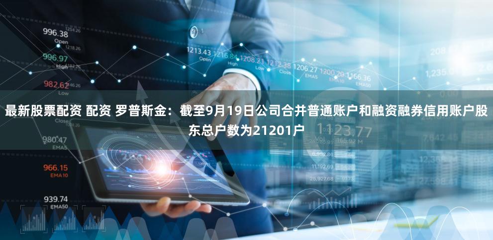 最新股票配资 配资 罗普斯金：截至9月19日公司合并普通账户和融资融券信用账户股东总户数为21201户