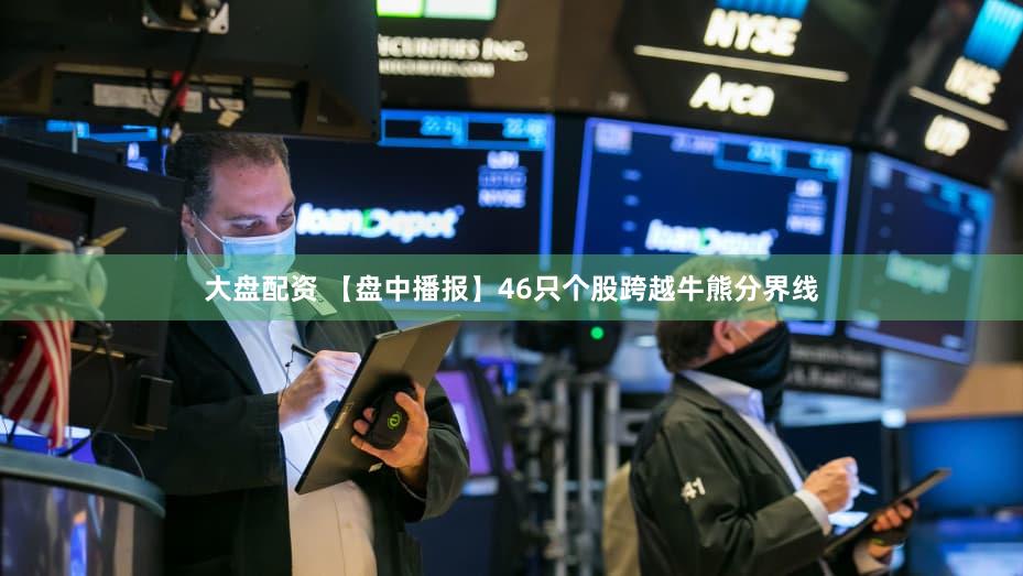 大盘配资 【盘中播报】46只个股跨越牛熊分界线