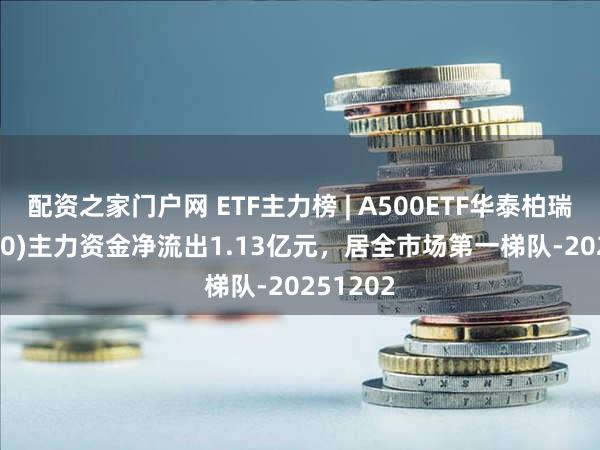 配资之家门户网 ETF主力榜 | A500ETF华泰柏瑞(563360)主力资金净流出1.13亿元，居全市场第一梯队-20251202