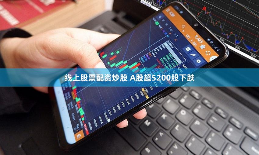 线上股票配资炒股 A股超5200股下跌