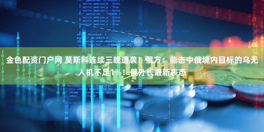 金色配资门户网 莫斯科连续三晚遭袭！俄方：能击中俄境内目标的乌无人机不足1%！俄外长最新表态