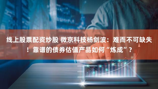 线上股票配资炒股 微京科技杨剑波:难而不可缺失!靠谱的债券估值产品如何“炼成”?