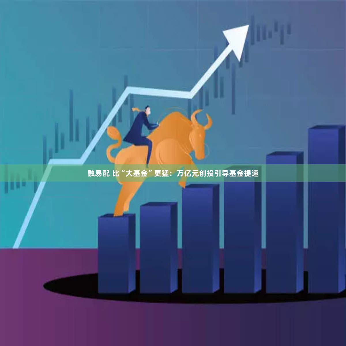 融易配 比“大基金”更猛：万亿元创投引导基金提速