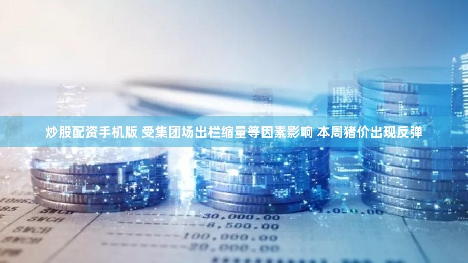 炒股配资手机版 受集团场出栏缩量等因素影响 本周猪价出现反弹