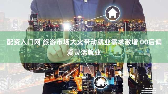 配资入门网 旅游市场大火带动就业需求激增 00后偏爱灵活就业