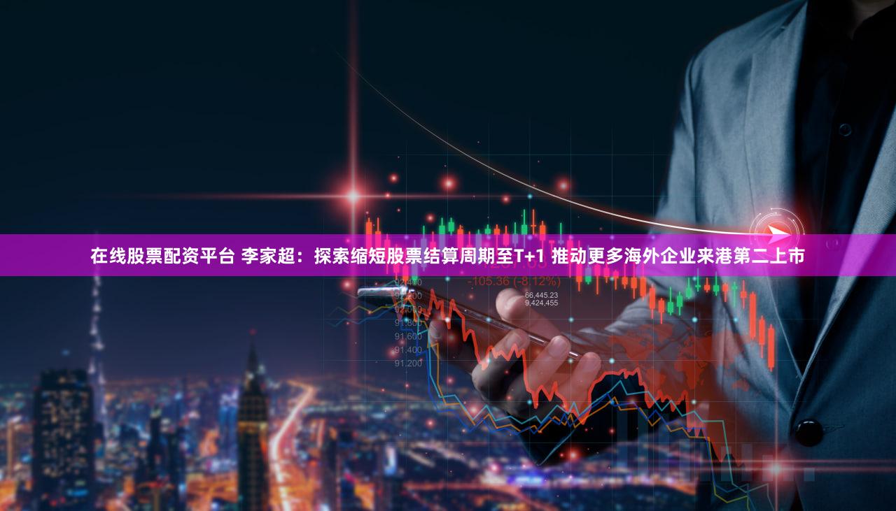 在线股票配资平台 李家超：探索缩短股票结算周期至T+1 推动更多海外企业来港第二上市