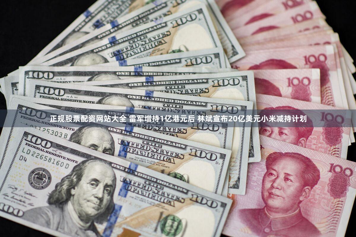 正规股票配资网站大全 雷军增持1亿港元后 林斌宣布20亿美元小米减持计划