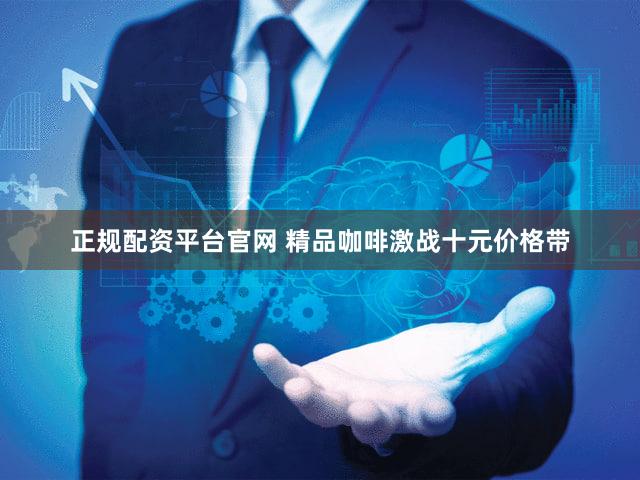 正规配资平台官网 精品咖啡激战十元价格带