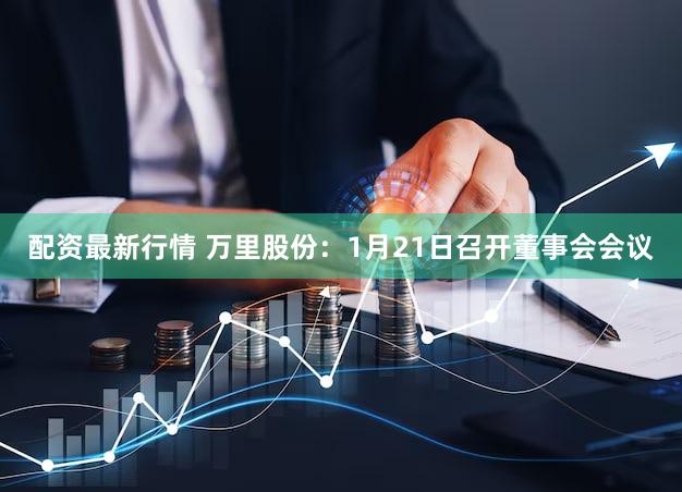 配资最新行情 万里股份：1月21日召开董事会会议