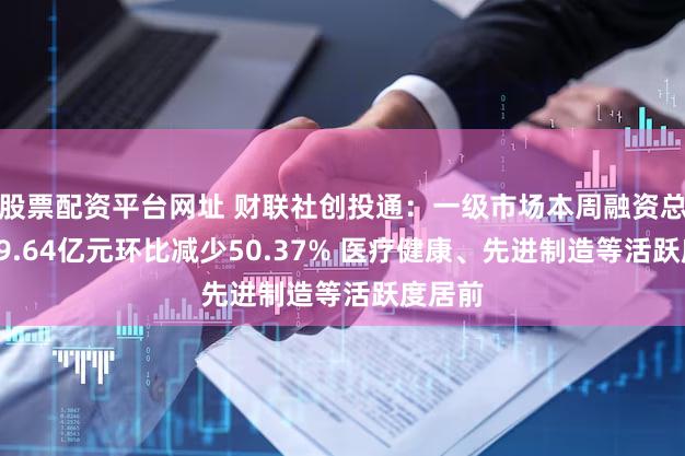 股票配资平台网址 财联社创投通：一级市场本周融资总额约69.64亿元环比减少50.37% 医疗健康、先进制造等活跃度居前