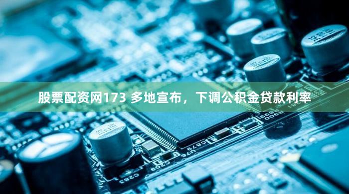 股票配资网173 多地宣布，下调公积金贷款利率