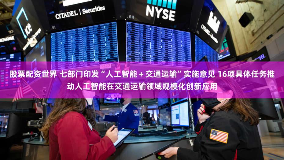 股票配资世界 七部门印发“人工智能＋交通运输”实施意见 16项具体任务推动人工智能在交通运输领域规模化创新应用