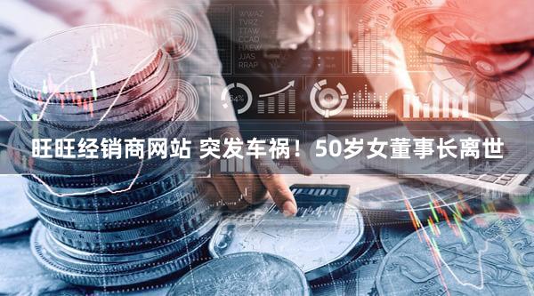 旺旺经销商网站 突发车祸！50岁女董事长离世