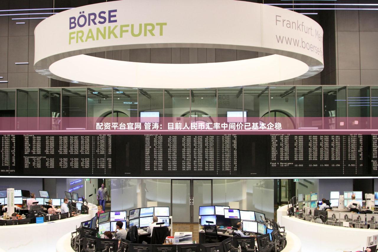 配资平台官网 管涛：目前人民币汇率中间价已基本企稳
