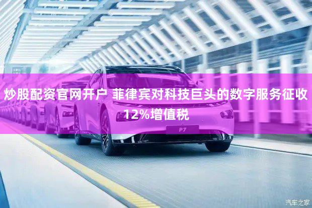 炒股配资官网开户 菲律宾对科技巨头的数字服务征收12%增值税