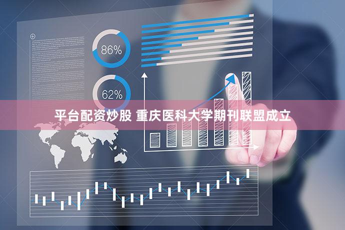 平台配资炒股 重庆医科大学期刊联盟成立
