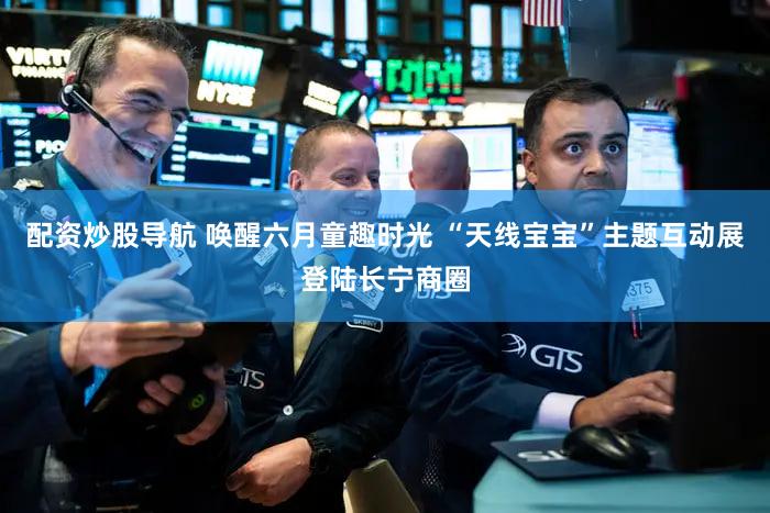 配资炒股导航 唤醒六月童趣时光 “天线宝宝”主题互动展登陆长宁商圈
