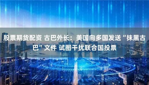 股票期货配资 古巴外长:美国向多国发送“抹黑古巴”文件 试图干扰联合国投票