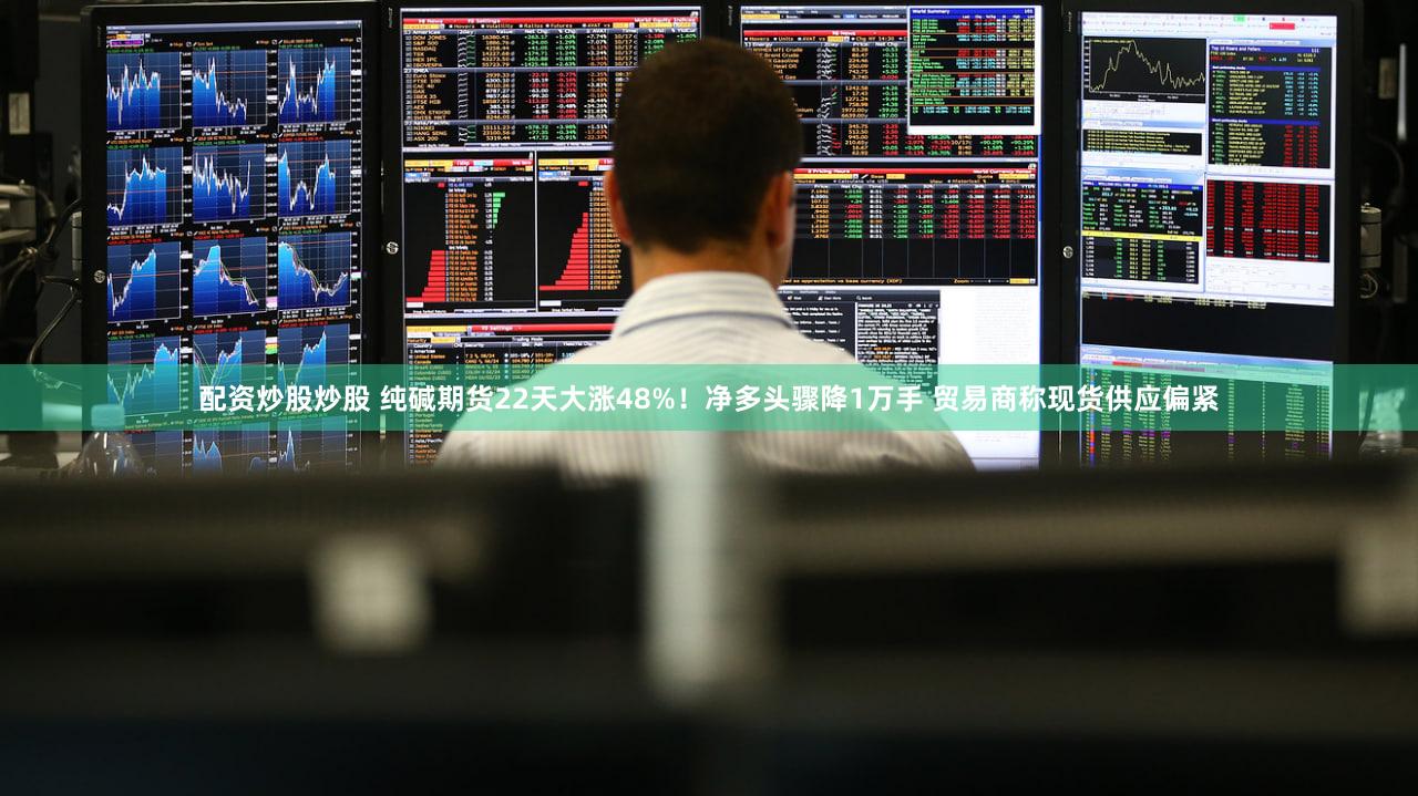 配资炒股炒股 纯碱期货22天大涨48%!净多头骤降1万手 贸易商称现货供应偏紧