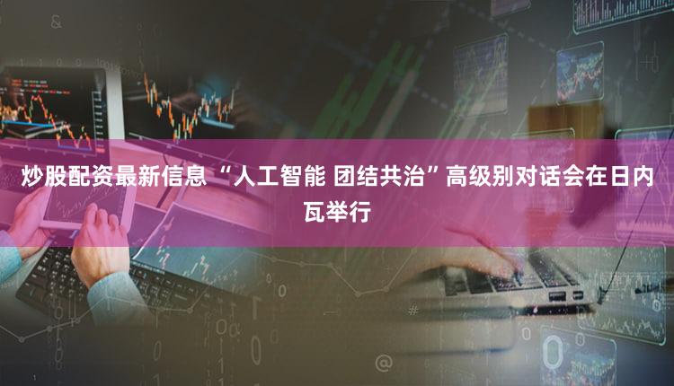 炒股配资最新信息 “人工智能 团结共治”高级别对话会在日内瓦举行