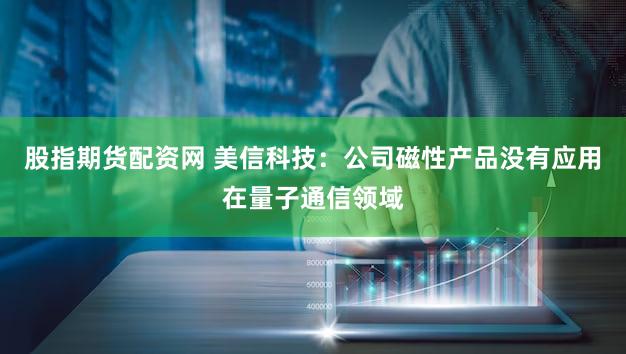 股指期货配资网 美信科技：公司磁性产品没有应用在量子通信领域