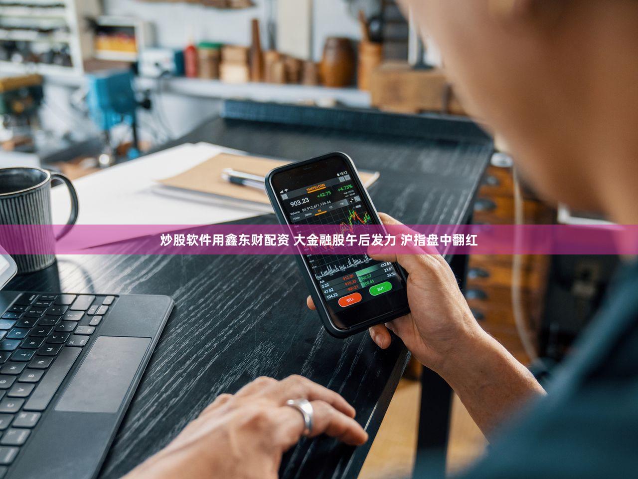 炒股软件用鑫东财配资 大金融股午后发力 沪指盘中翻红