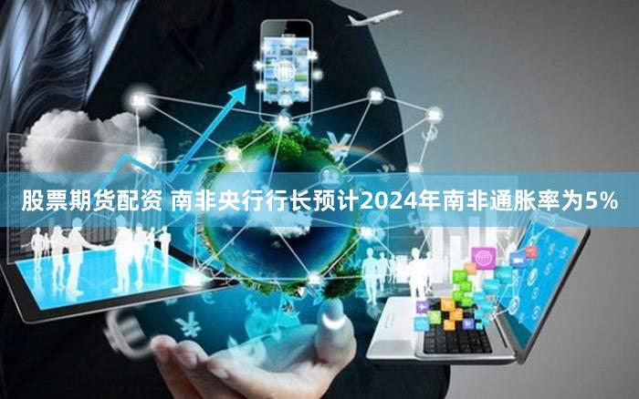 股票期货配资 南非央行行长预计2024年南非通胀率为5%