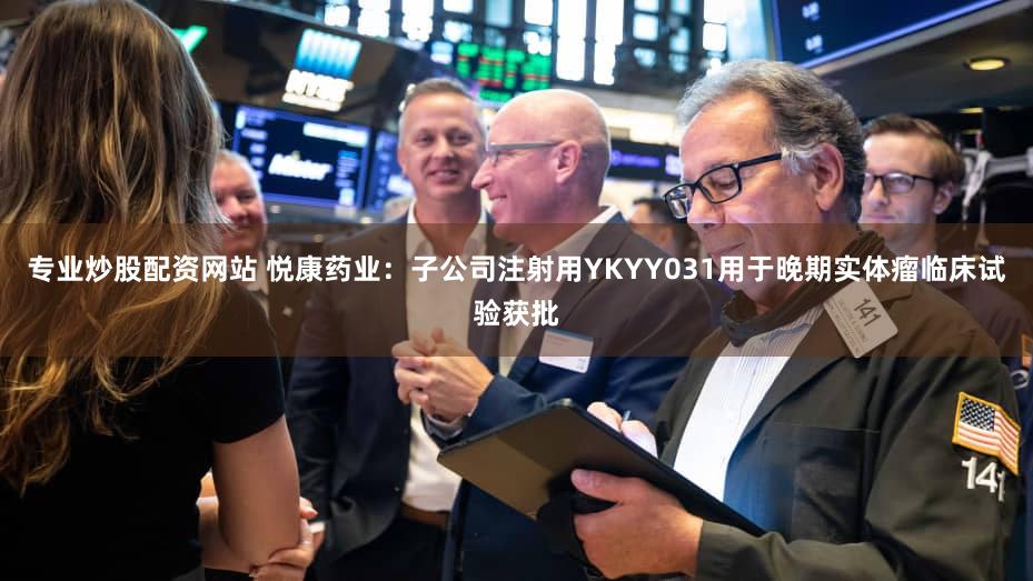 专业炒股配资网站 悦康药业：子公司注射用YKYY031用于晚期实体瘤临床试验获批