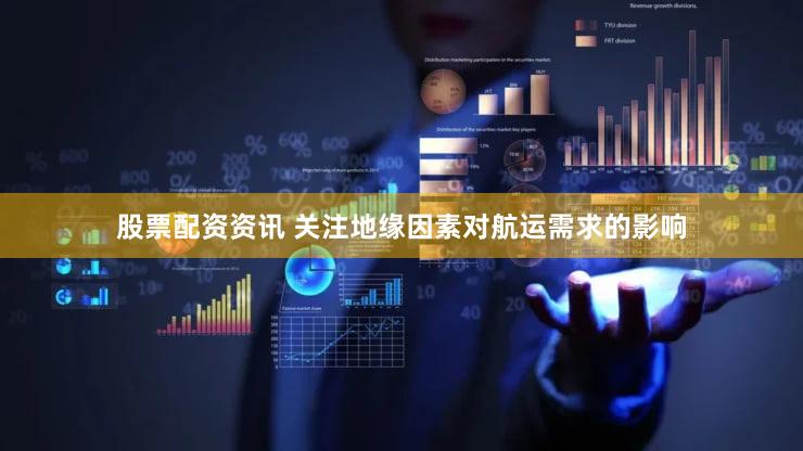 股票配资资讯 关注地缘因素对航运需求的影响
